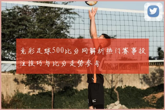 竞彩足球500比分网解析热门赛事投注技巧与比分走势参考