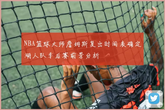 NBA篮球大师詹姆斯复出时间表确定湖人队季后赛前景分析