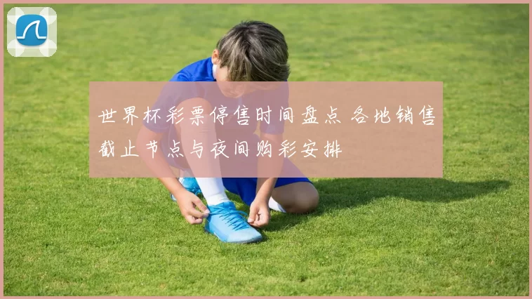 世界杯彩票停售时间盘点 各地销售截止节点与夜间购彩安排