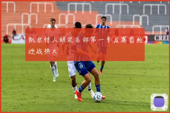 凯尔特人锁定东部第一季后赛首轮迎战热火