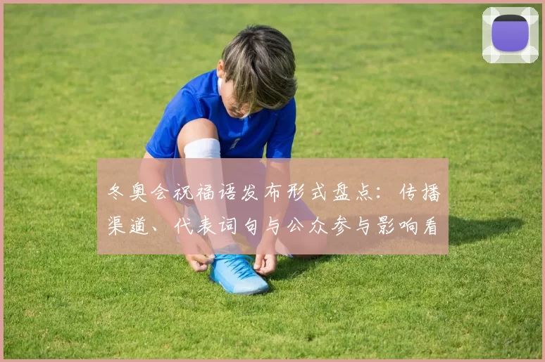 冬奥会祝福语发布形式盘点：传播渠道、代表词句与公众参与影响看点