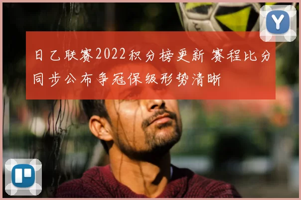 日乙联赛2022积分榜更新 赛程比分同步公布争冠保级形势清晰