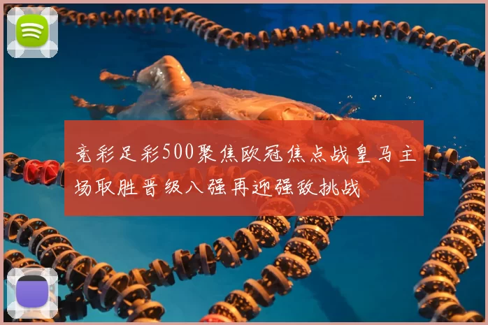 竞彩足彩500聚焦欧冠焦点战皇马主场取胜晋级八强再迎强敌挑战