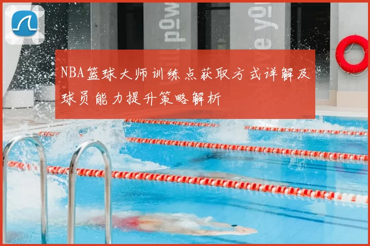 NBA篮球大师训练点获取方式详解及球员能力提升策略解析