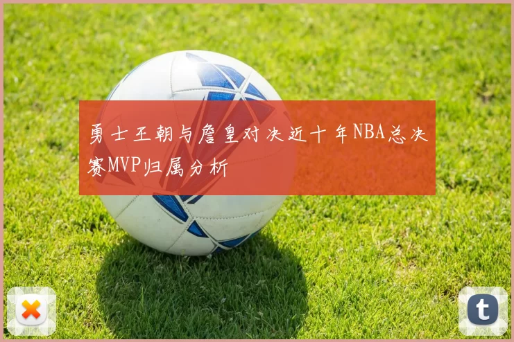 勇士王朝与詹皇对决近十年NBA总决赛MVP归属分析