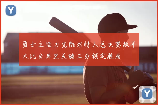勇士主场力克凯尔特人总决赛扳平大比分库里关键三分锁定胜局