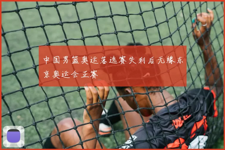 中国男篮奥运落选赛失利后无缘东京奥运会正赛