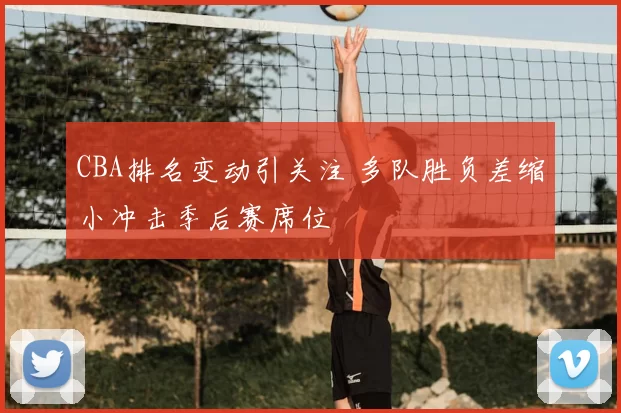 CBA排名变动引关注 多队胜负差缩小冲击季后赛席位