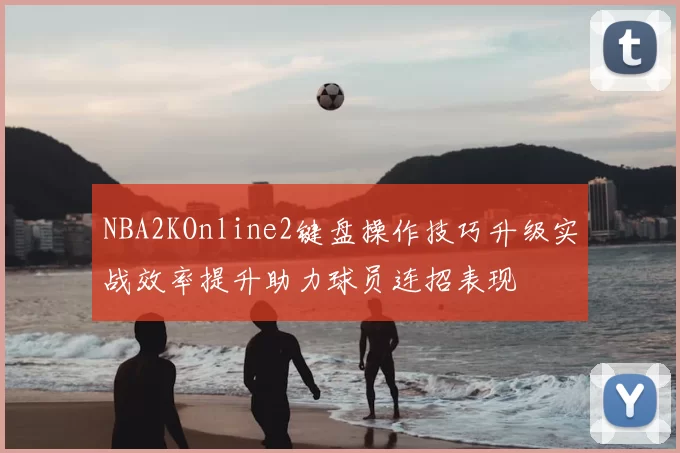 NBA2KOnline2键盘操作技巧升级实战效率提升助力球员连招表现