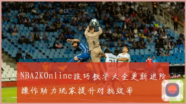 NBA2KOnline技巧教学大全更新进阶操作助力玩家提升对抗效率