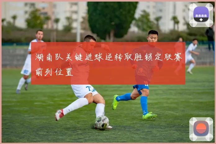 湖南队关键进球逆转取胜锁定联赛前列位置