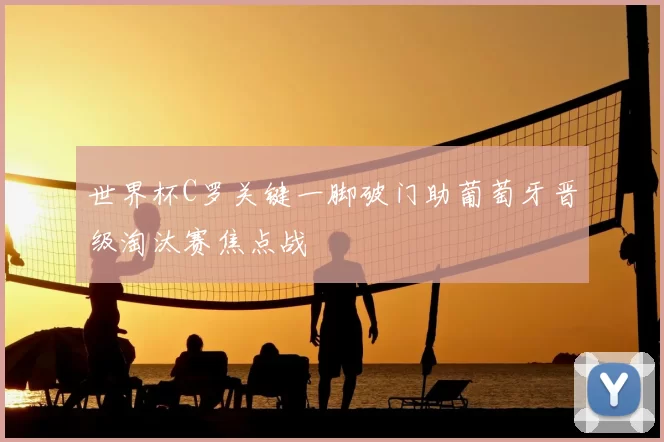 世界杯C罗关键一脚破门助葡萄牙晋级淘汰赛焦点战