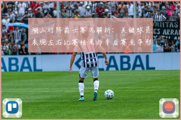 湖人对阵爵士赛况解析：关键球员表现左右比赛结果与季后赛竞争形势