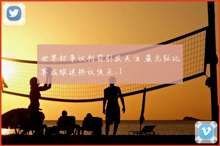 世界杯争议判罚引发关注 最无耻比赛成球迷热议焦点_1