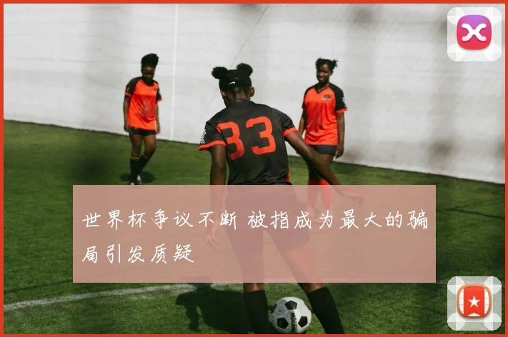 世界杯争议不断 被指成为最大的骗局引发质疑