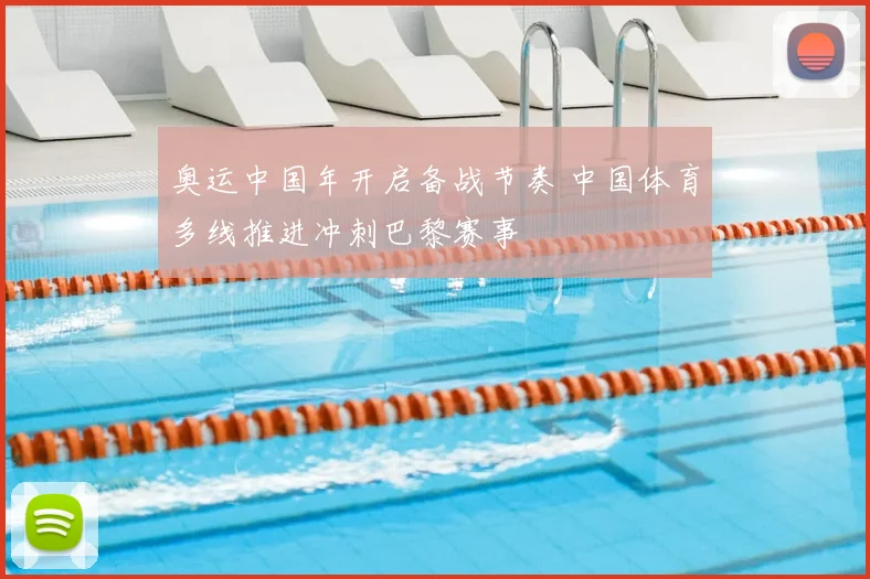 奥运中国年开启备战节奏 中国体育多线推进冲刺巴黎赛事