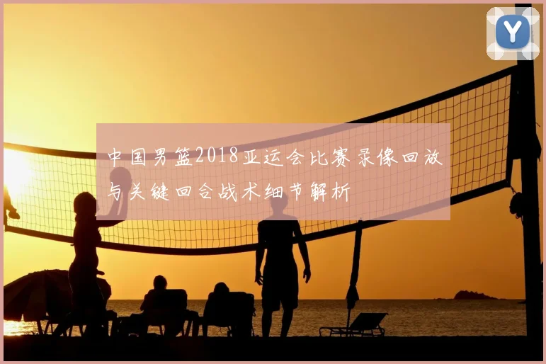 中国男篮2018亚运会比赛录像回放与关键回合战术细节解析