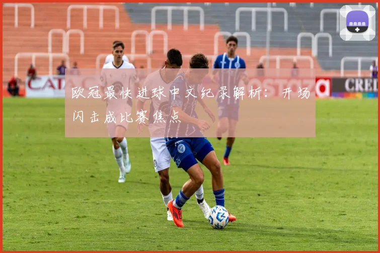 欧冠最快进球中文纪录解析:开场闪击成比赛焦点
