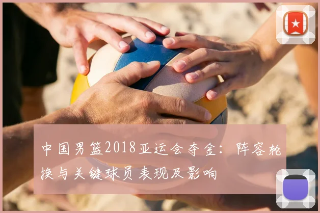 中国男篮2018亚运会夺金：阵容轮换与关键球员表现及影响
