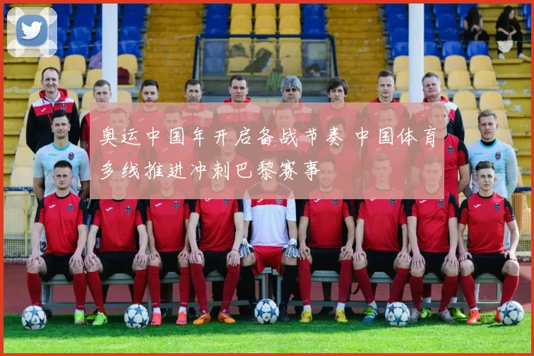 奥运中国年开启备战节奏 中国体育多线推进冲刺巴黎赛事
