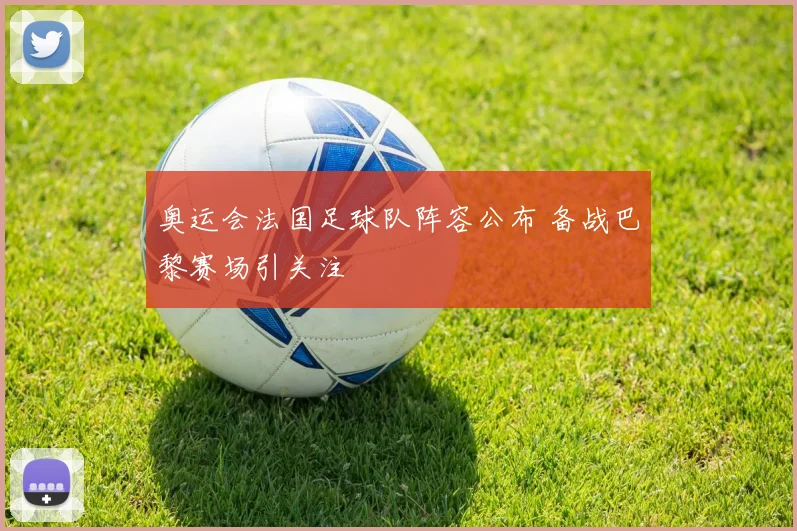 奥运会法国足球队阵容公布 备战巴黎赛场引关注