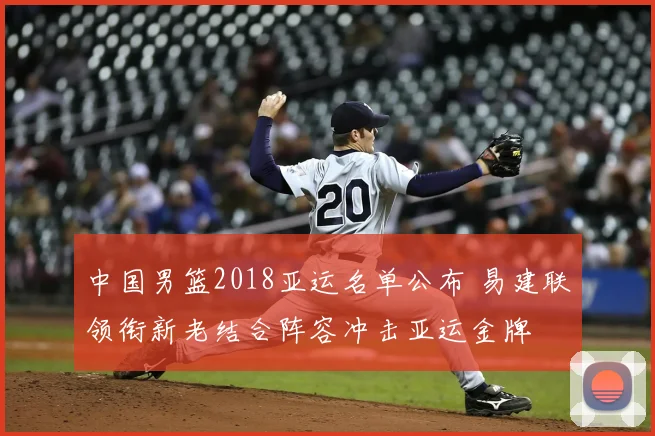 中国男篮2018亚运名单公布 易建联领衔新老结合阵容冲击亚运金牌