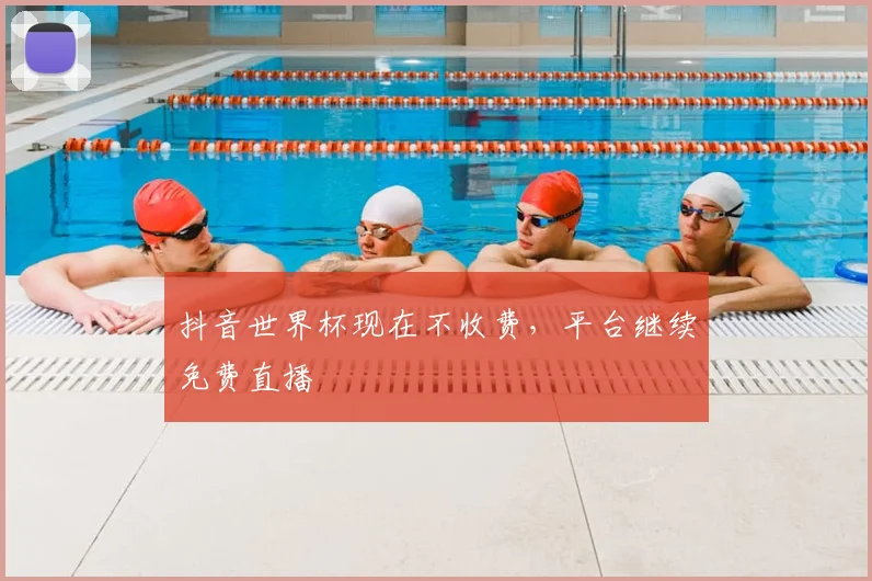 抖音世界杯现在不收费,平台继续免费直播