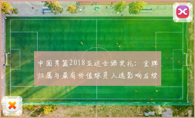 中国男篮2018亚运会颁奖礼：金牌归属与最有价值球员人选影响后续备战