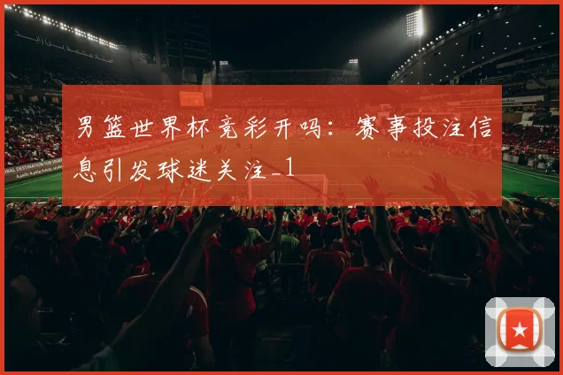男篮世界杯竞彩开吗:赛事投注信息引发球迷关注_1