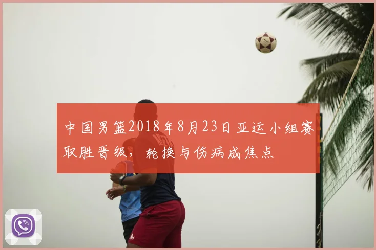 中国男篮2018年8月23日亚运小组赛取胜晋级，轮换与伤病成焦点