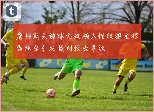 詹姆斯关键球无效湖人惜败掘金穆雷绝杀引发裁判报告争议