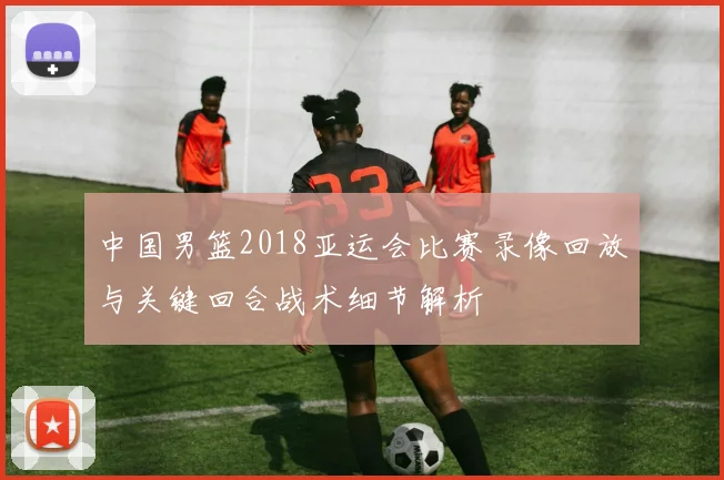 中国男篮2018亚运会比赛录像回放与关键回合战术细节解析