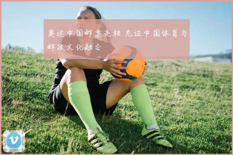奥运中国邮票亮相 见证中国体育与邮政文化融合