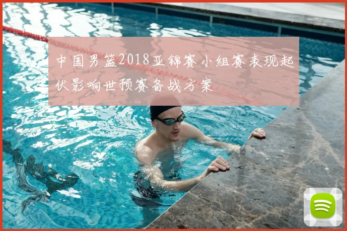 中国男篮2018亚锦赛小组赛表现起伏影响世预赛备战方案